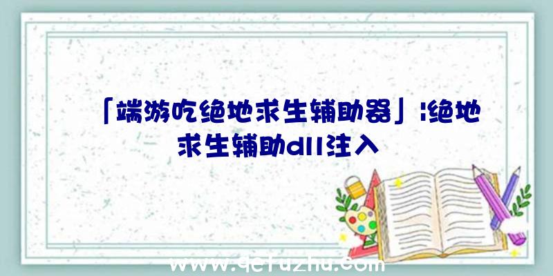 「端游吃绝地求生辅助器」|绝地求生辅助dll注入